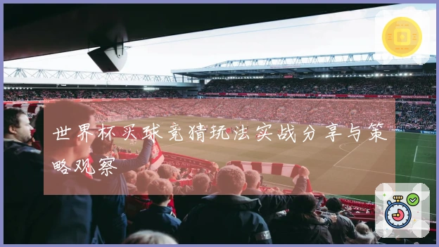 世界杯买球竞猜玩法实战分享与策略观察