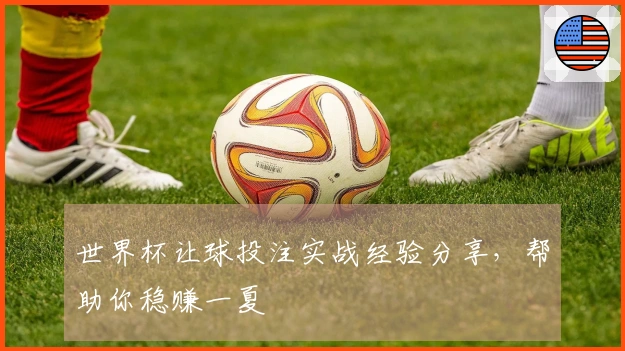 世界杯让球投注实战经验分享，帮助你稳赚一夏