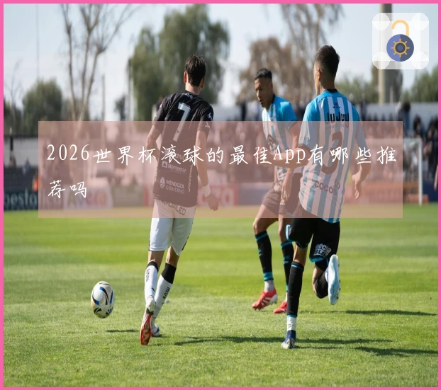 2026世界杯滚球的最佳App有哪些推荐吗