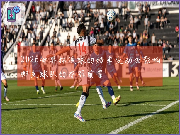 2026世界杯滚球的赔率变动会影响哪支球队的夺冠前景