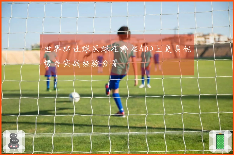 世界杯让球买球在哪些App上更具优势与实战经验分享