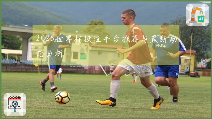 2026世界杯投注平台推荐与最新动态分析