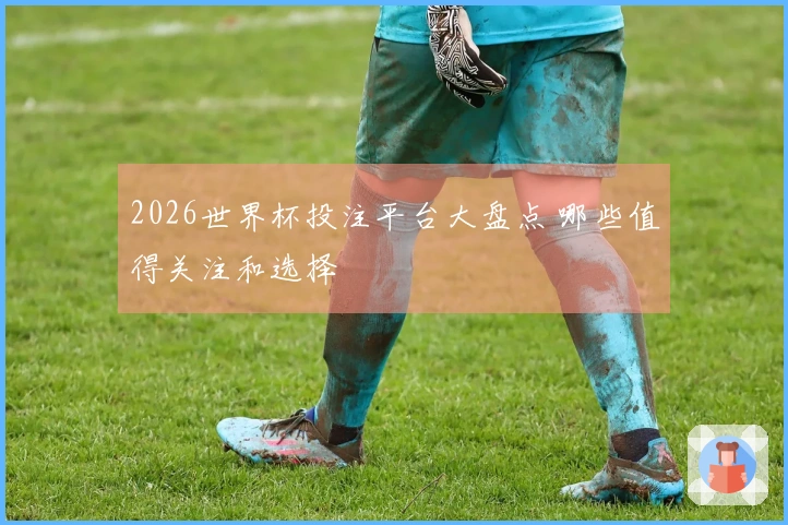 2026世界杯投注平台大盘点 哪些值得关注和选择