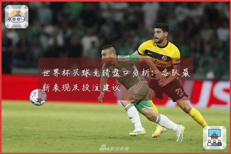 世界杯买球竞猜盘口分析：各队最新表现及投注建议