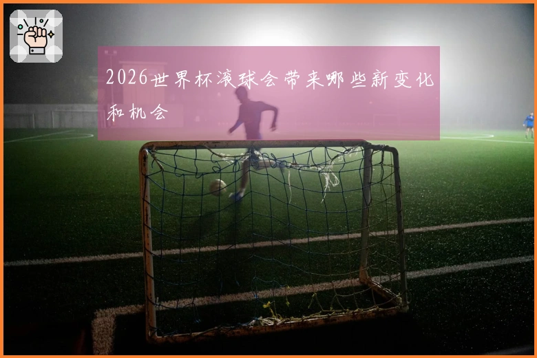 2026世界杯滚球会带来哪些新变化和机会