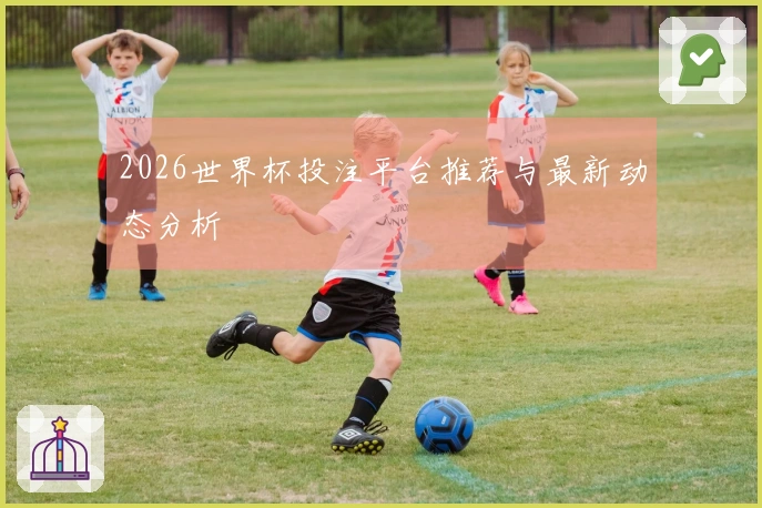 2026世界杯投注平台推荐与最新动态分析