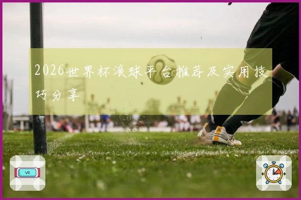 2026世界杯滚球平台推荐及实用技巧分享