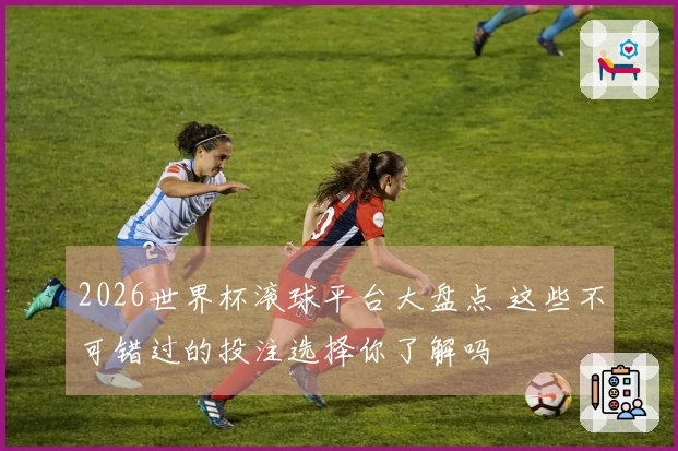 2026世界杯滚球平台大盘点 这些不可错过的投注选择你了解吗