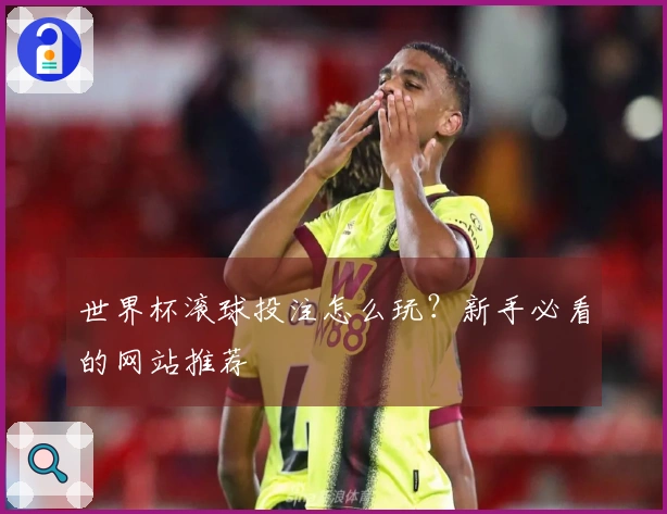 世界杯滚球投注怎么玩？新手必看的网站推荐