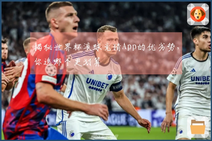 揭秘世界杯滚球竞猜App的优劣势，你选哪个更划算