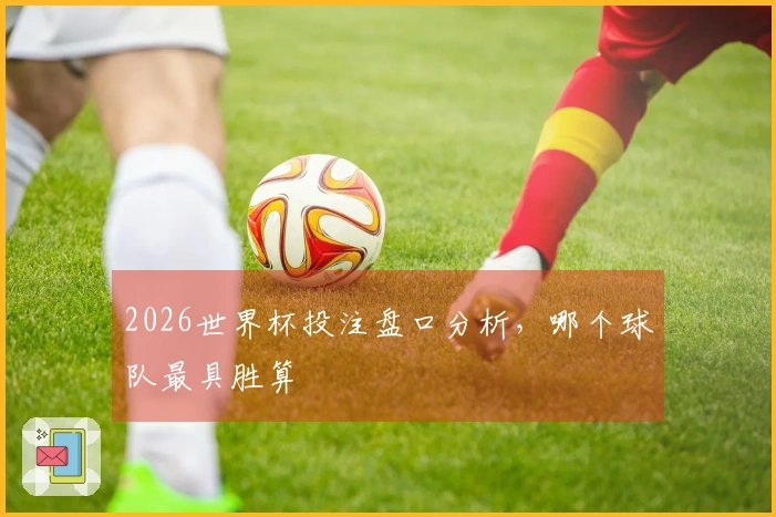 2026世界杯投注盘口分析，哪个球队最具胜算