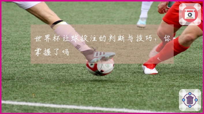 世界杯让球投注的判断与技巧，你掌握了吗