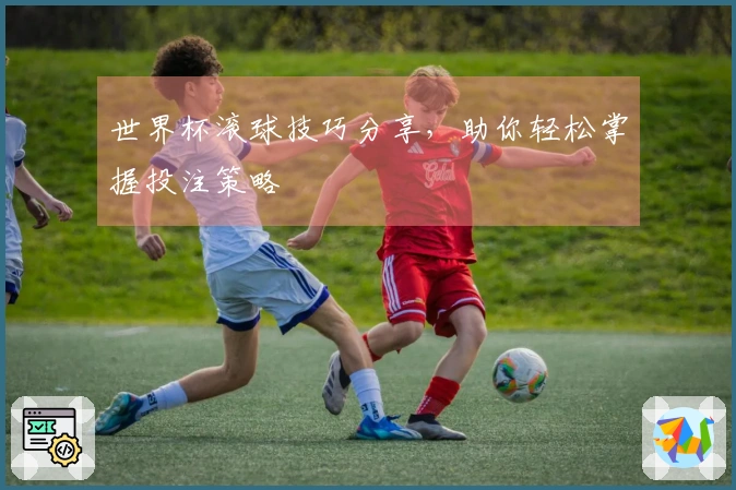 世界杯滚球技巧分享，助你轻松掌握投注策略