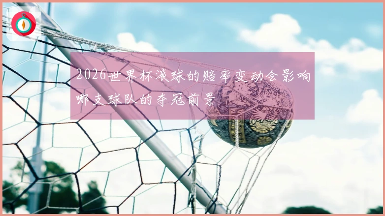 2026世界杯滚球的赔率变动会影响哪支球队的夺冠前景