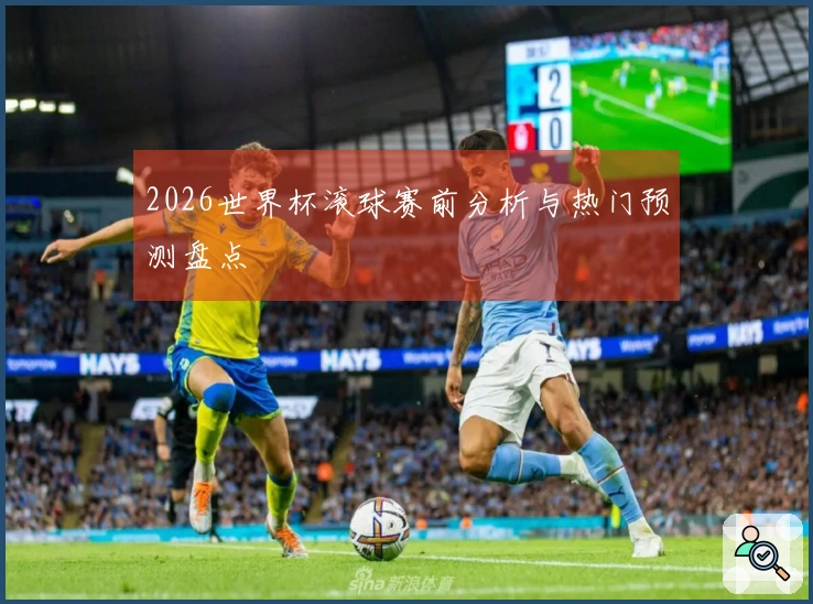 2026世界杯滚球赛前分析与热门预测盘点