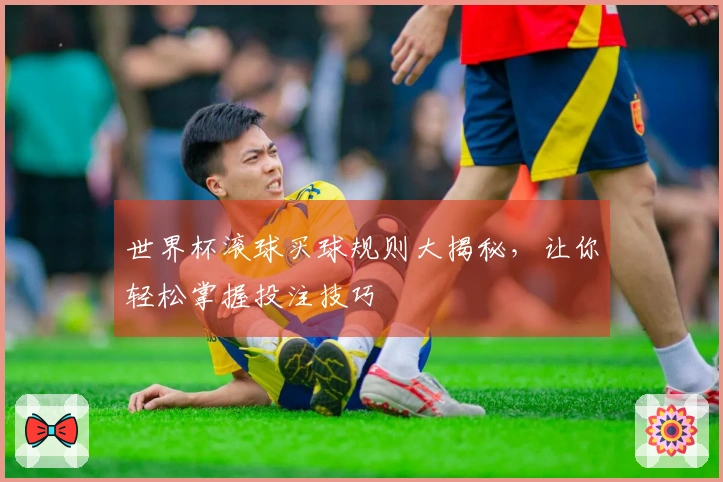 世界杯滚球买球规则大揭秘，让你轻松掌握投注技巧