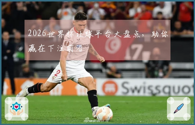 2026世界杯让球平台大盘点，助你赢在下注前沿