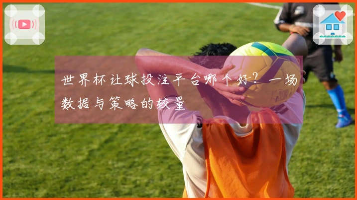 世界杯让球投注平台哪个好？一场数据与策略的较量