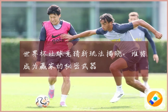 世界杯让球竞猜新玩法揭晓，谁将成为赢家的秘密武器