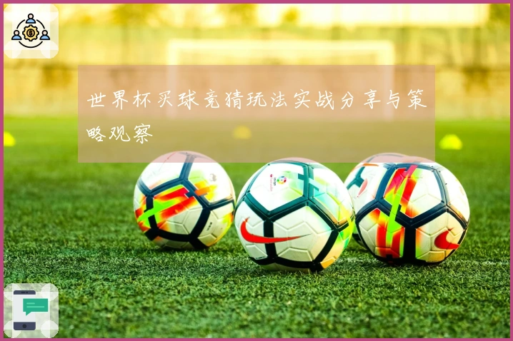 世界杯买球竞猜玩法实战分享与策略观察