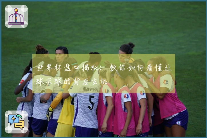 世界杯盘口揭秘：教你如何看懂让球买球的背后玄机