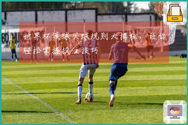 世界杯滚球买球规则大揭秘，让你轻松掌握投注技巧