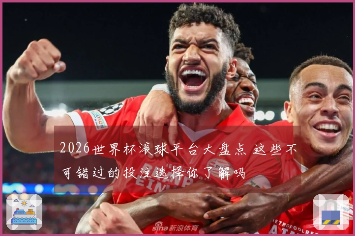 2026世界杯滚球平台大盘点 这些不可错过的投注选择你了解吗