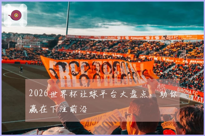 2026世界杯让球平台大盘点，助你赢在下注前沿