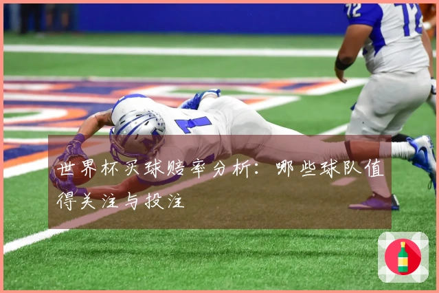 世界杯买球赔率分析：哪些球队值得关注与投注