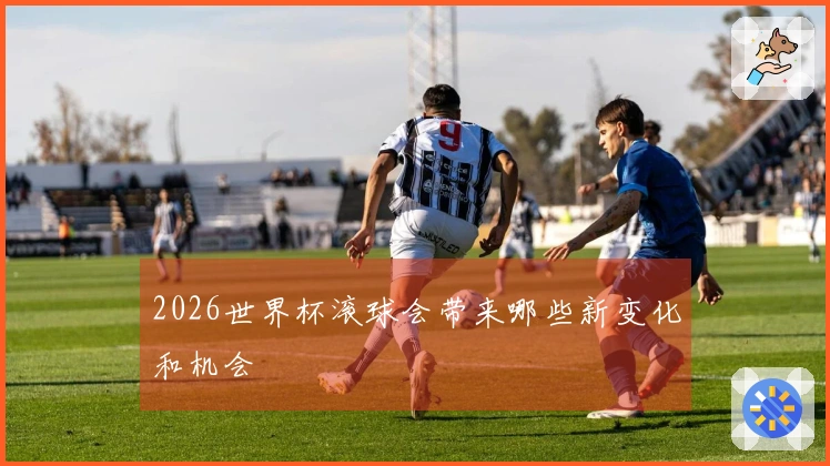 2026世界杯滚球会带来哪些新变化和机会