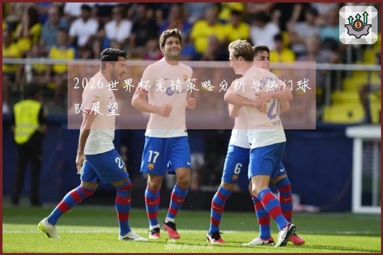 2026世界杯竞猜策略分析与热门球队展望