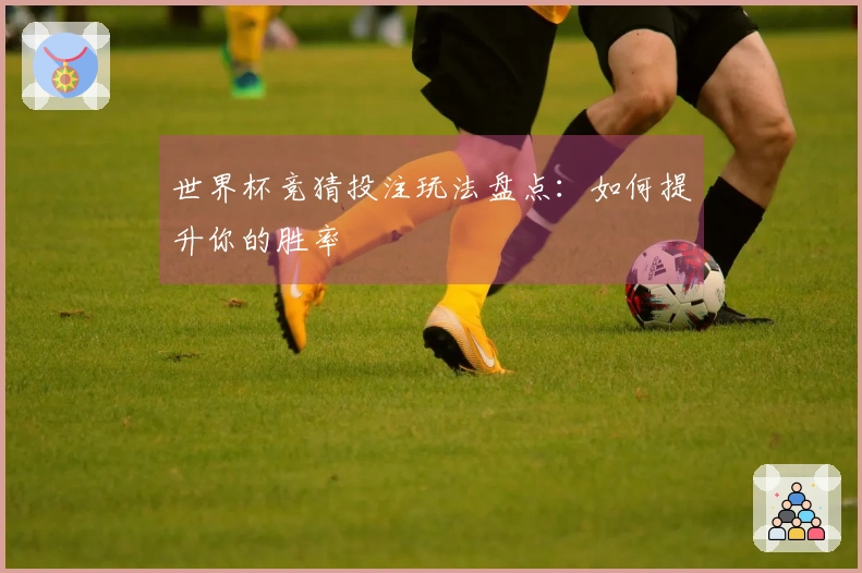 世界杯竞猜投注玩法盘点：如何提升你的胜率